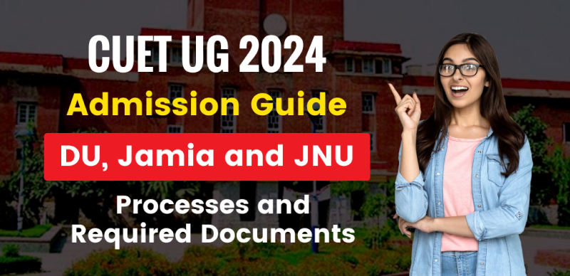 CUET UG 2024 Admission Guide: DU, Jamia, JNU Processes and Required Documents