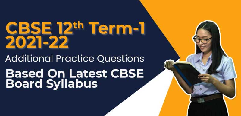 CBSE 12th Term-1 2021-22 : Additional Practice Questions Based On Latest CBSE Board Syllabus