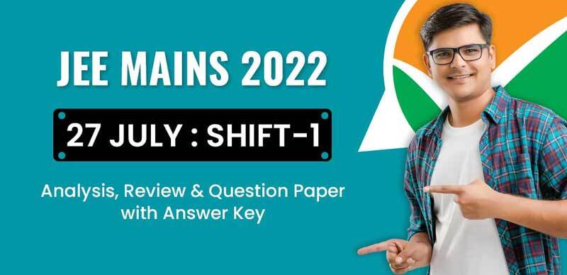 JEE Mains 2022 : 27 July Shift-1 Analysis, Review & Question Paper with Answer Key
