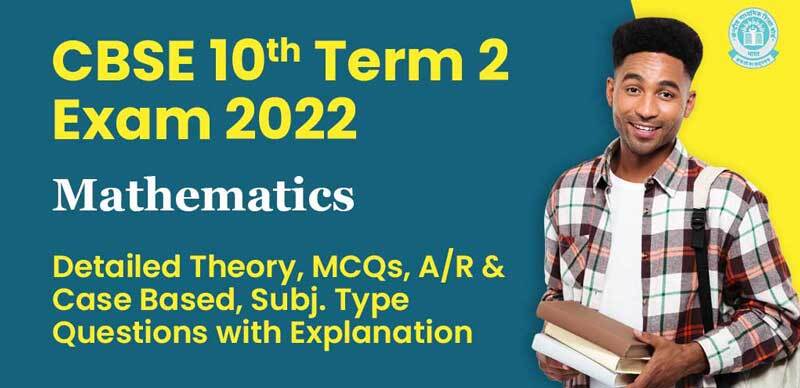 CBSE 10th Term 2 Exam 2022 : Mathematics Detailed Theory, MCQs, A/R & Case-Based, Subj. Type Questions with Explanation