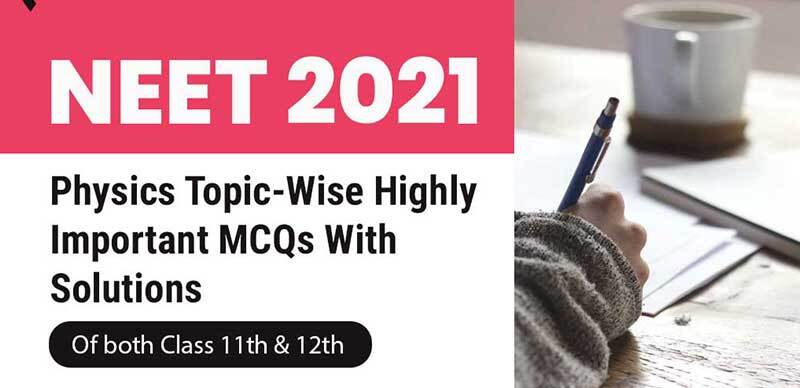 NEET 2021 : Physics Topic-Wise Highly Important MCQs With Solutions Of Both Class 11th & 12th