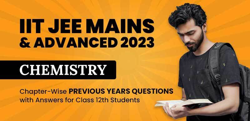 IIT JEE Mains & Advanced 2023 : Chemistry Chapter-Wise Previous Years Questions with Answers for Class 12th Students