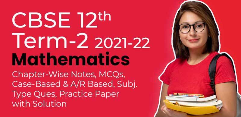 CBSE 12th Term-2 2021-22 : Mathematics Chapter-Wise Notes, MCQs, Case-Based & A/R Based, Subj. Type Ques, Practice Paper with Solution