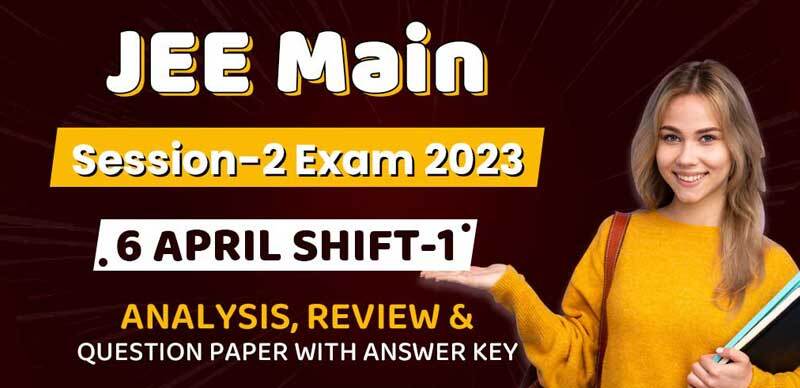 JEE Main Session-2 Exam 2023 : 6 April Shift-1 Analysis, Review & Question Paper with Answer Key