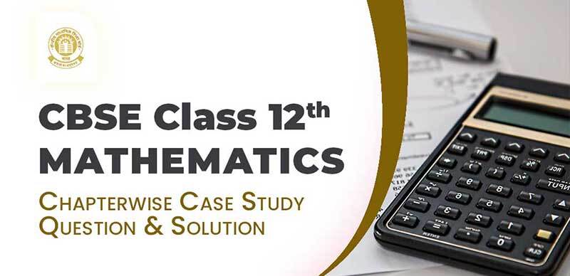 CBSE Class 12th - MATHEMATICS : Chapterwise Case Study Question & Solution
