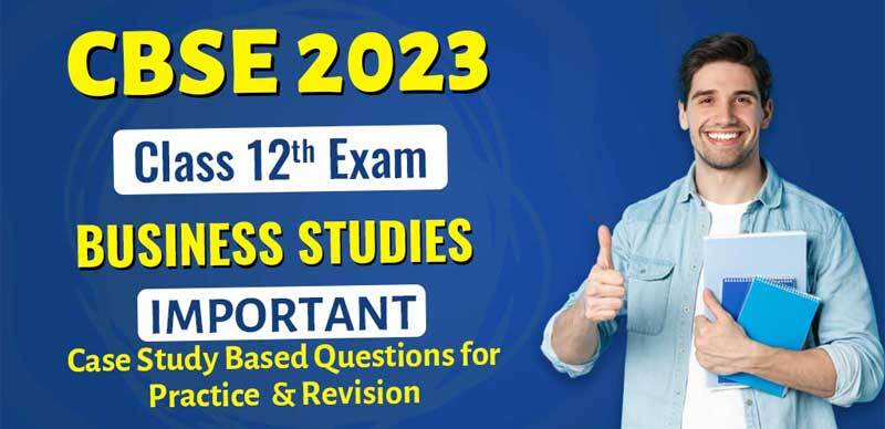 CBSE Class 12 Business Studies Exam 2023 : Important Case Study Based Questions for Practice and Revision