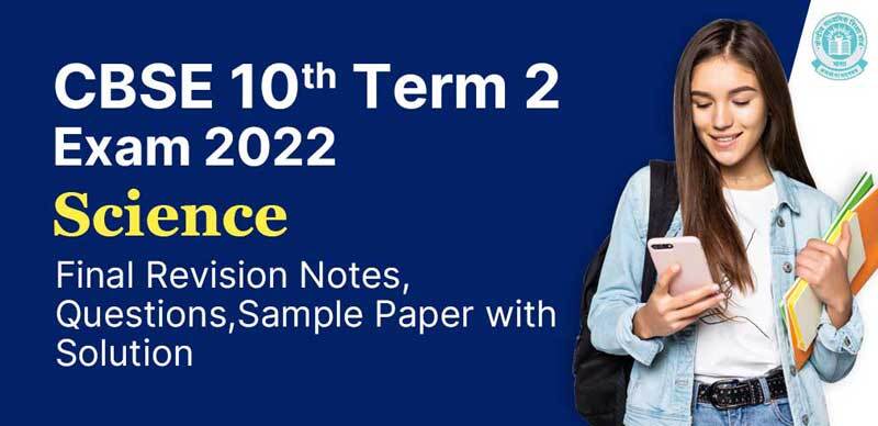 CBSE 10th Term 2 Exam 2022 : Science Final Revision Notes, Questions, Sample Paper with Solution