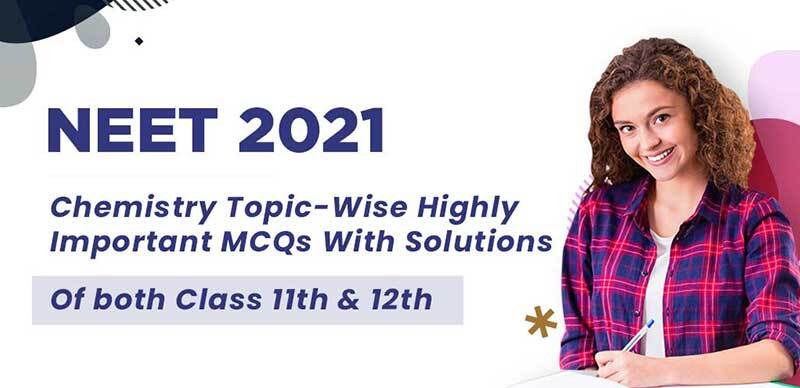 NEET 2021 : Chemistry Topic-Wise Highly Important MCQs With Solutions Of both Class 11th & 12th