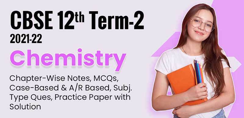 CBSE 12th Term-2 2021-22 : Chemistry Chapter-Wise Notes, MCQs, Case-Based & A/R Based, Subj. Type Ques, Practice Paper with Solution