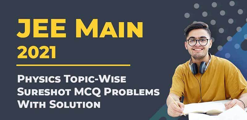 JEE Main 2021 : Physics Topic-Wise Sureshot MCQ Problems With Solution