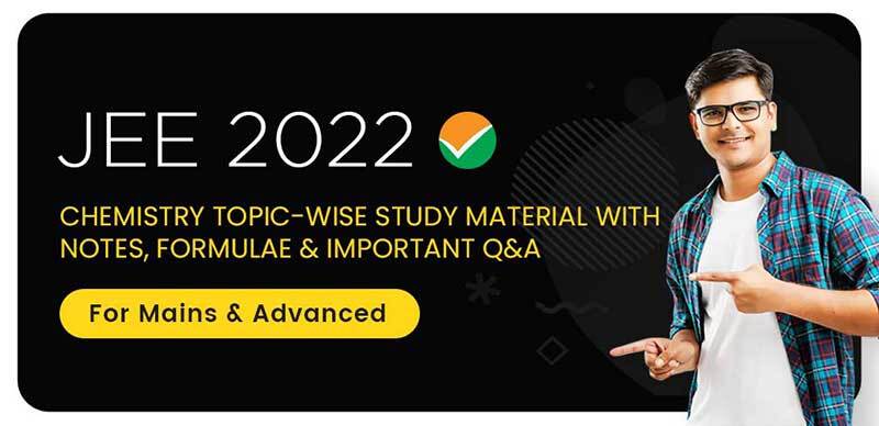JEE 2022 : Chemistry Topic-Wise Study Material With Notes, Formulae & Important Q&A For Mains & Advanced