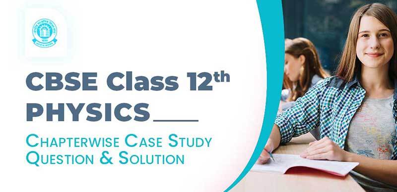 CBSE Class 12th - PHYSICS : Chapterwise Case Study Question & Solution