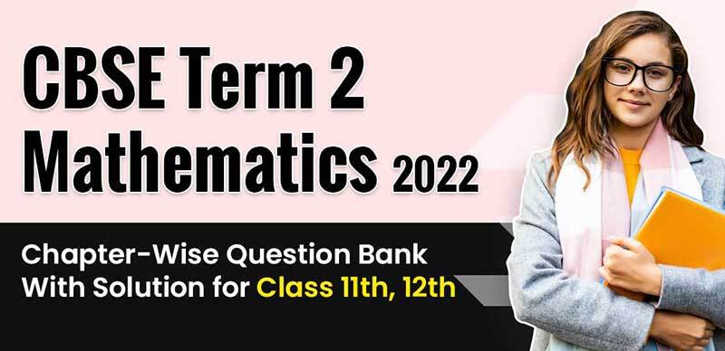CBSE Term 2 Mathematics 2022 : Chapter-Wise Question Bank With Solution for Class 11th, 12th