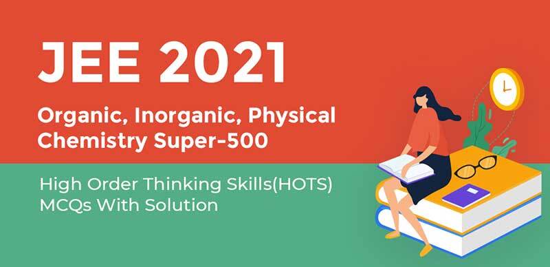 JEE 2021 : Organic, Inorganic & Physical Chemistry Super-500 High Order Thinking Skills(HOTS) MCQs With Solution