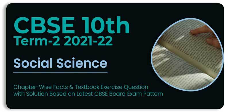 CBSE 10th Term-2 Social Science 2021-22 : Chapter-Wise Facts & Textbook Exercise Question with Solution Based on Latest CBSE Board Exam Pattern