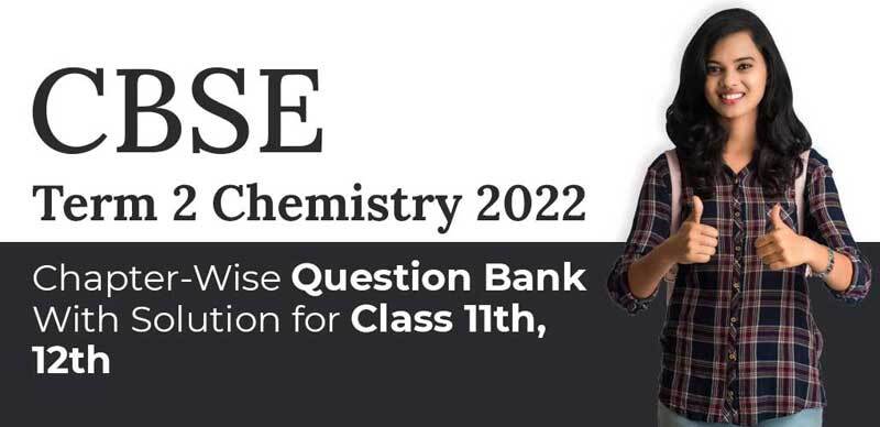 CBSE Term 2 Chemistry 2022 : Chapter-Wise Question Bank With Solution for Class 11th, 12th