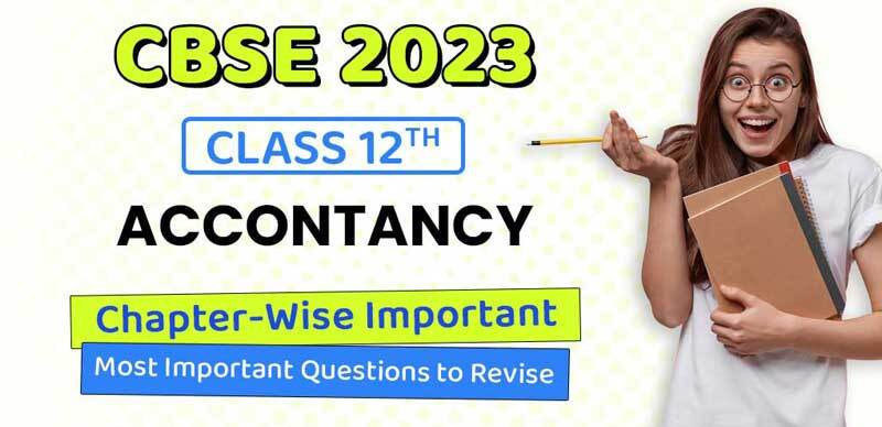 CBSE Class 12 Accountancy Exam 2023 : Chapter-Wise Important Most Important Questions to Revise