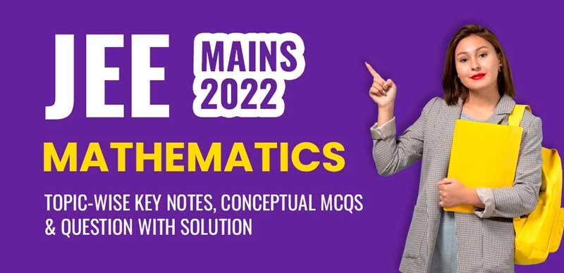 JEE Mains 2022 : Mathematics Topic-wise Key Notes, Conceptual MCQs & Question with Solution