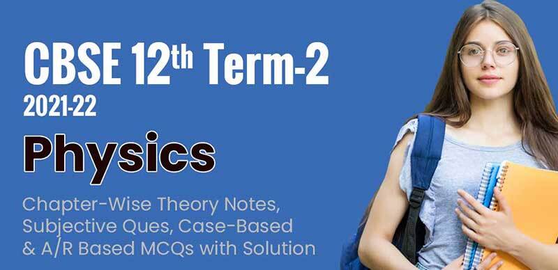 CBSE 12th Term-2 2021-22 : Physics Chapter-Wise Theory Notes, Subjective Ques, Case-Based & A/R Based MCQs with Solution