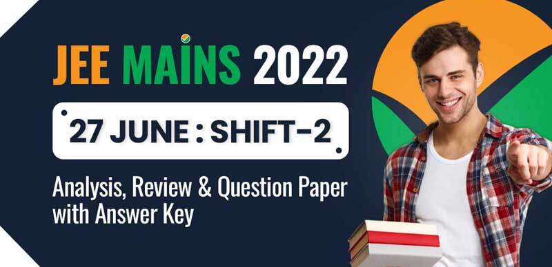 JEE Mains 2022 : 27 June 2022 Shift-2 Analysis, Review & Question Paper with Answer Key