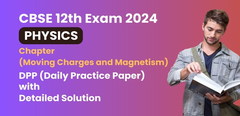 CBSE 12 Physics Exam 2024 : Chapter (Moving Charges and Magnetism) DPP (Daily Practice Paper) with Detailed Solution
