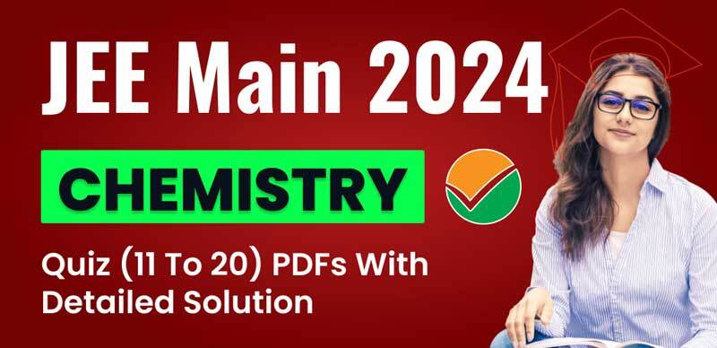 JEE Main 2024 : Chemistry Quiz (11 to 20) PDFs with Detailed Solutions