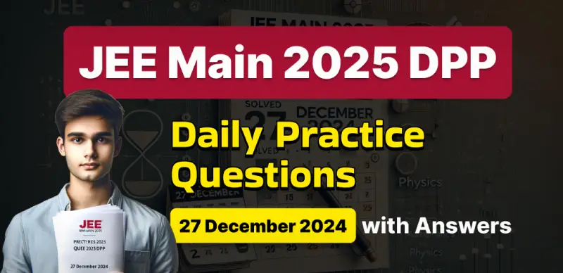 JEE Main 2025 DPP: Daily Practice Questions (27 December 2024) with Answers - Boost Your Preparation