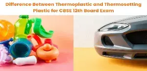 Difference Between Thermoplastic and Thermosetting Plastic for CBSE 12th Board Exam