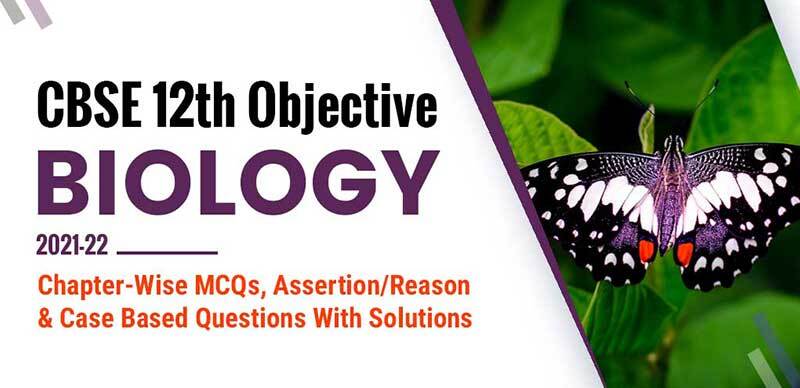 CBSE 12th Objective Biology 2021-22 : Chapter-Wise MCQs, Assertion/Reason & Case Based Questions With Solutions