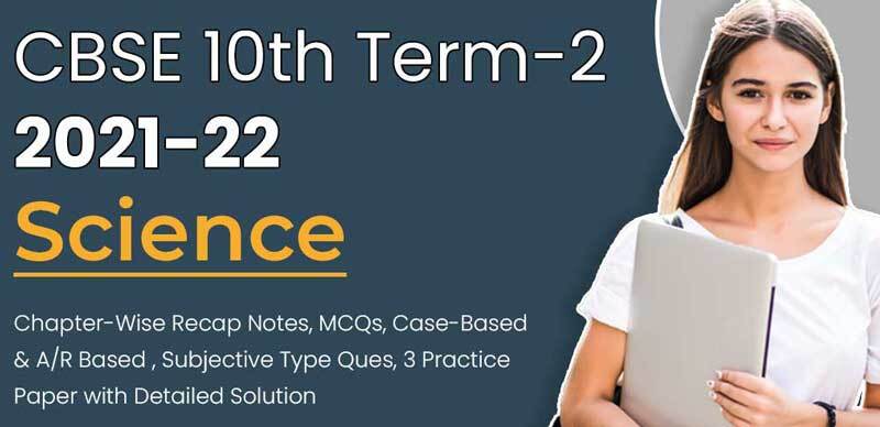 CBSE 10th Term-2 2021-22 : Science Chapter-Wise Recap Notes, MCQs, Case-Based & A/R Based, Subjective Type Ques,  3 Practice Paper with Detailed Solution