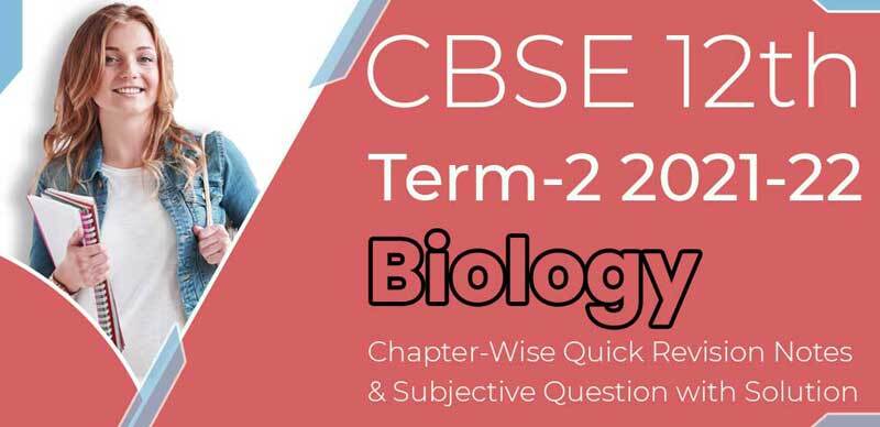 CBSE 12th Term-2 2021-22 : Biology Chapter-Wise Quick Revision Notes & Subjective Question with Solution