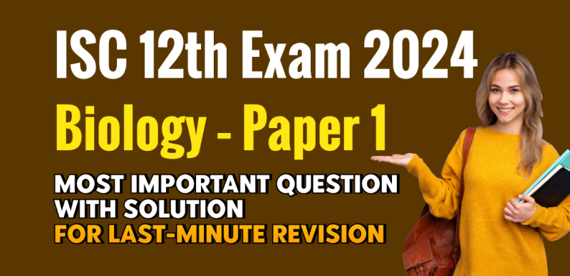 ISC Class 12th Biology – Paper 1 Exam 2024 : Most Important Question with Solution for Last-Minute Revision