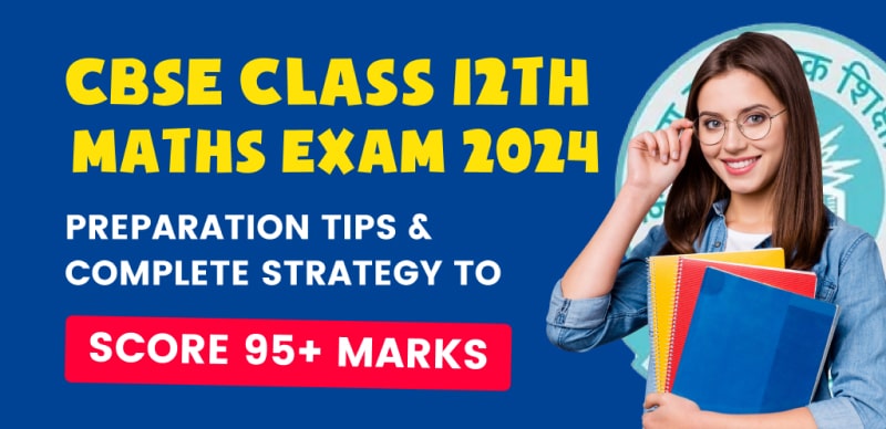 CBSE Class 12 Mathematics Exam 2024 : Preparation Tips & Complete Strategy to Score 95+ Marks
