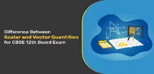 Difference Between Scalar and Vector Quantities for CBSE Class 12 Board Exam