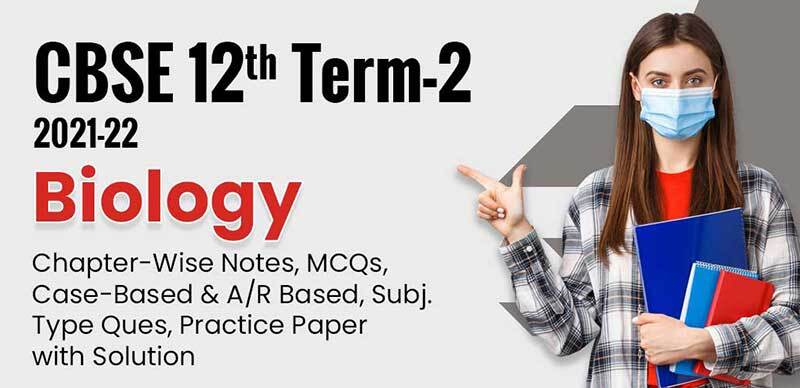 CBSE 12th Term-2 2021-22 : Biology Chapter-Wise Notes, MCQs, Case-Based & A/R Based, Subj. Type Ques, Practice Paper with Solution