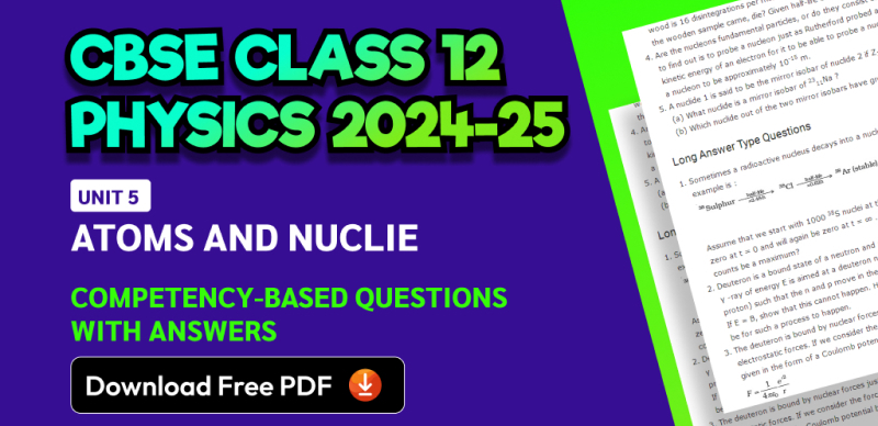 CBSE Class 12 Physics 2024-25: Unit 5 Atoms and Nuclie Competency-Based Questions with Answers; Download Free PDF