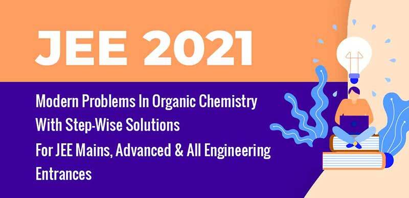 JEE 2021 : Modern Problems In Organic Chemistry With Step-Wise Solutions For JEE Mains, Advanced & All Engineering Entrances