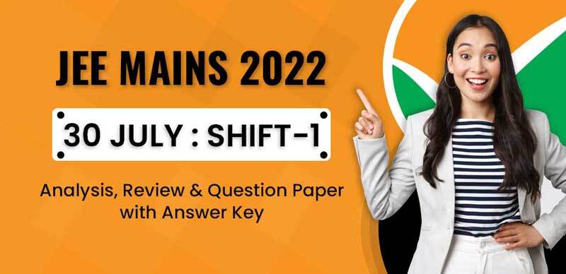 JEE Mains 2022 : 30 July Shift-1 Analysis, Review & Question Paper with Answer Key