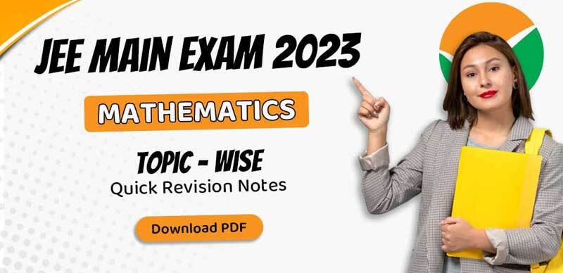 JEE Main Mathematics Exam 2023 : Topic - wise Quick Revision Notes; Download PDF