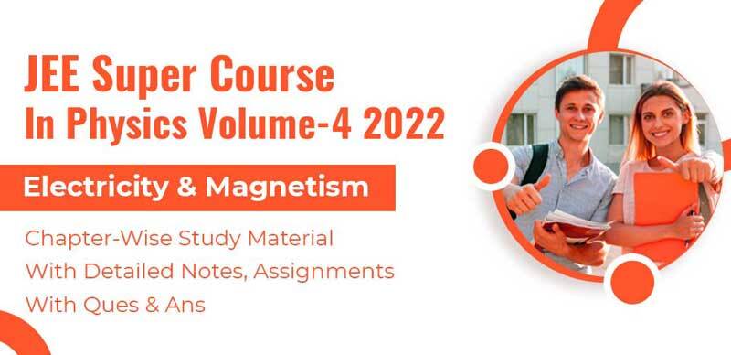 JEE Super Course In Physics Volume-4 2022 : Electricity & Magnetism Chapter-Wise Study Material With Detailed Notes, Assignments With Ques & Ans