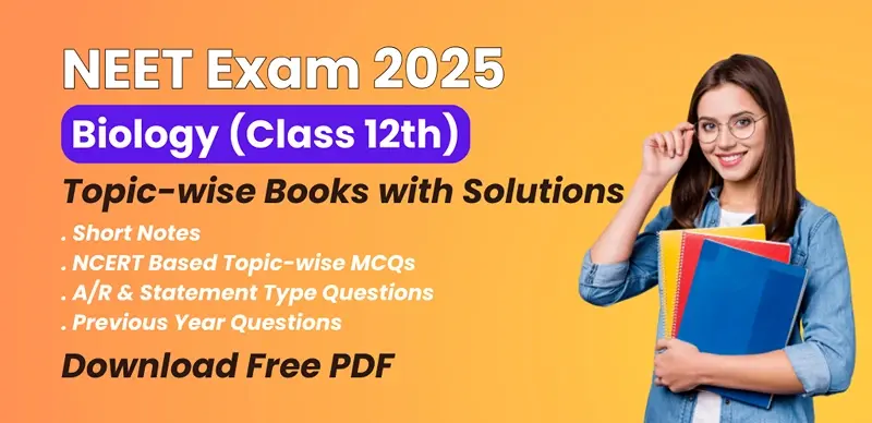 NEET 2025 Biology (Class 12) : Topic-wise Short Notes, MCQs & Previous Year Questions; Download Free PDF