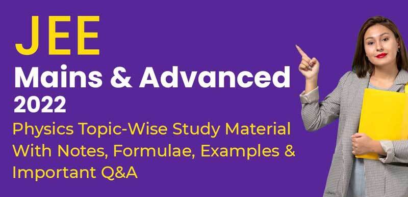 JEE Mains & Advanced 2022 : Physics Topic-Wise Study Material With Notes, Formulae, Examples & Important Q&A