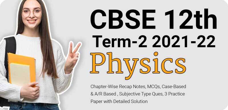 CBSE 12th Term-2 2021-22 : Physics Chapter-Wise Recap Notes, MCQs, Case-Based & A/R Based, Subjective Type Ques, 3 Practice Paper with Detailed Solution