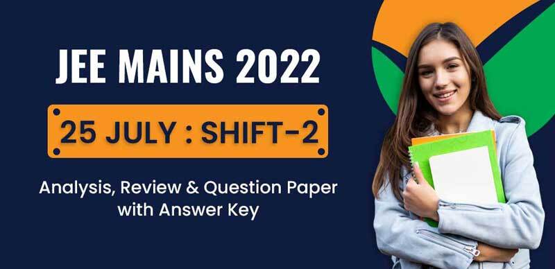JEE Mains 2022 : 25 July Shift-2 Analysis, Review & Question Paper with Answer Key