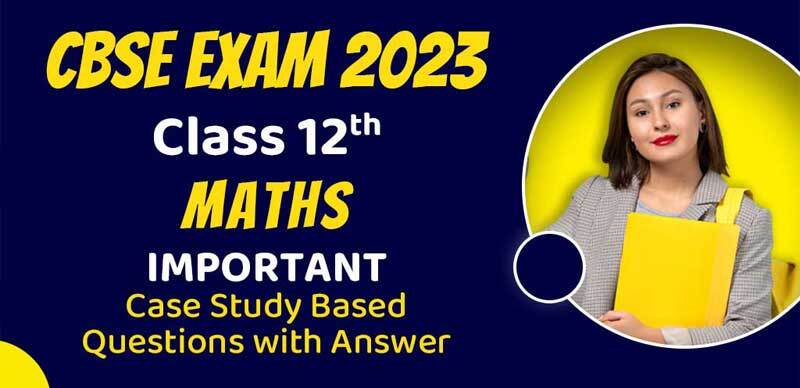 CBSE Class 12 Maths Exam 2023 : Important Case Study Based Questions with Answer