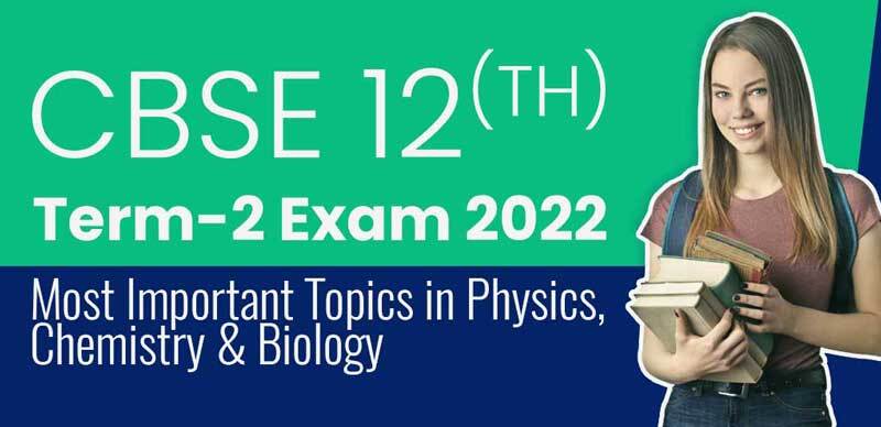 CBSE 12th Term-2 Exam 2022 : Most Important Topics in Physics, Chemistry & Biology