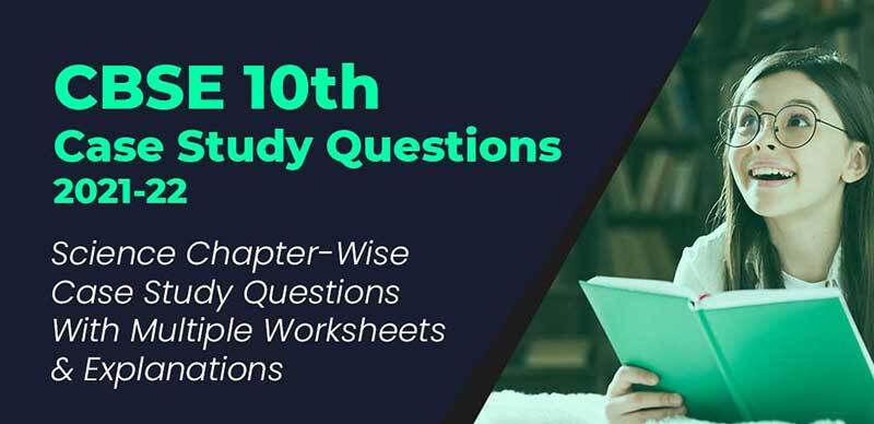 CBSE 10th Case Study Questions 2021-22 : Science Chapter-Wise Case Study Questions With Multiple Worksheets & Explanations