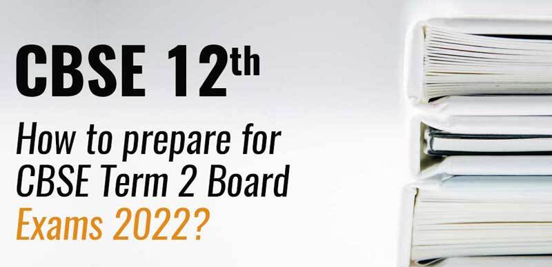CBSE 12th : How to Prepare for CBSE Term 2 Board Exams 2022 ?