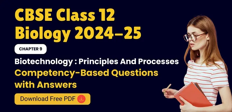 CBSE Class 12 Biology 2024-25: Chapter 9 Biotechnology : Principles And Processes Competency-Based Questions with Answers; Download Free PDF