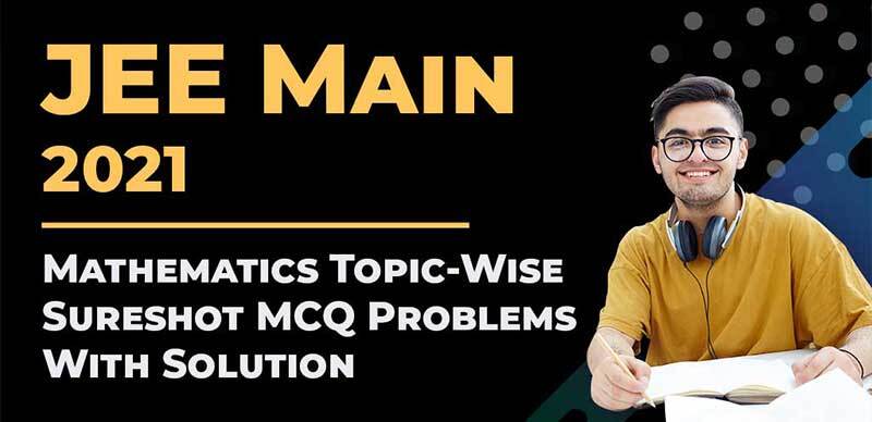 JEE Main 2021 : Mathematics Topic-Wise Sureshot MCQ Problems With Solution